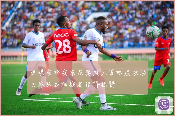 津媒点评安东尼奥换人策略成功助力球队逆转战局值得称赞