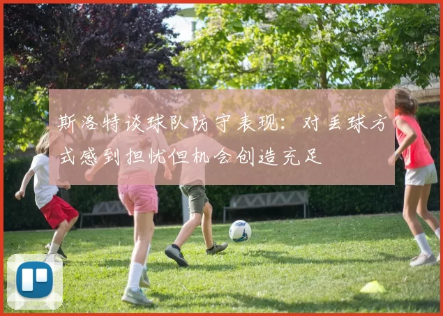 斯洛特谈球队防守表现：对丢球方式感到担忧但机会创造充足