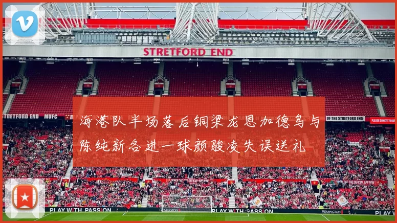 海港队半场落后铜梁龙恩加德乌与陈纯新各进一球颜骏凌失误送礼
