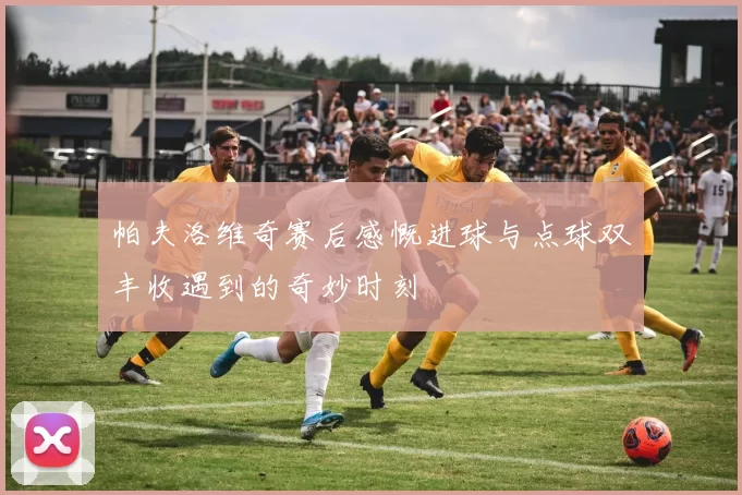 帕夫洛维奇赛后感慨进球与点球双丰收遇到的奇妙时刻