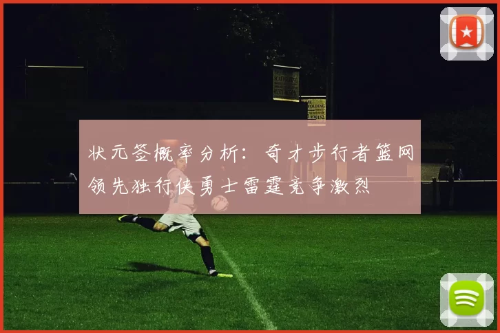 状元签概率分析：奇才步行者篮网领先独行侠勇士雷霆竞争激烈