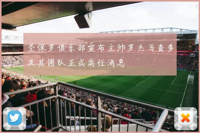 圣保罗俱乐部宣布主帅罗杰马查多及其团队正式离任消息