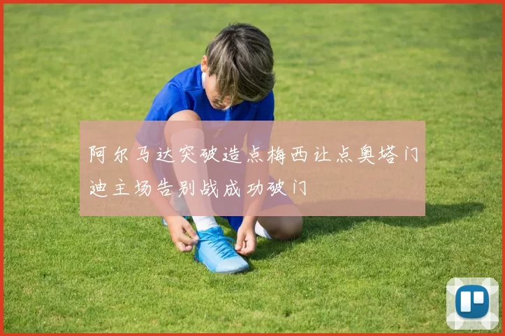 阿尔马达突破造点梅西让点奥塔门迪主场告别战成功破门