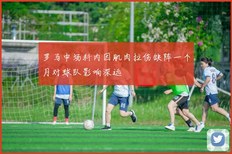 罗马中场科内因肌肉拉伤缺阵一个月对球队影响深远