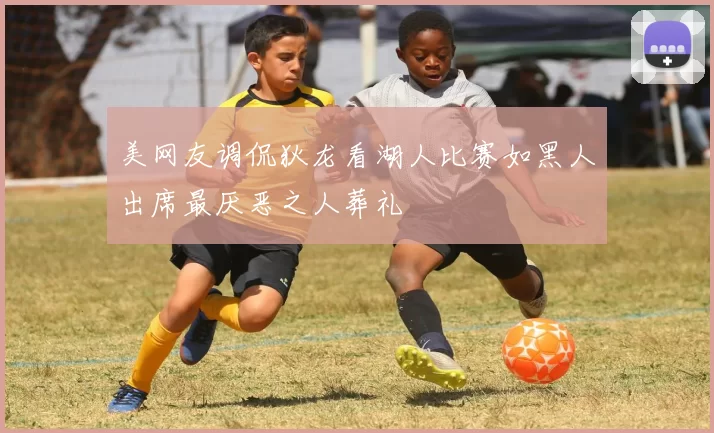 美网友调侃狄龙看湖人比赛如黑人出席最厌恶之人葬礼