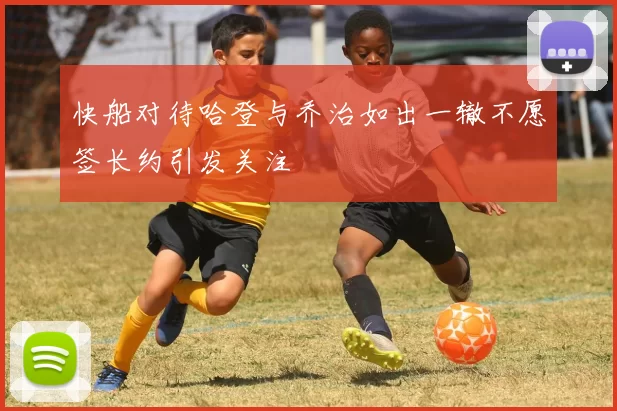 快船对待哈登与乔治如出一辙不愿签长约引发关注