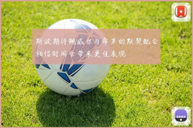 斯波期待鲍威尔与希罗的默契配合相信时间会带来更佳表现