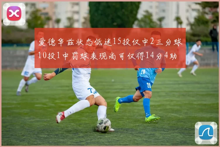 爱德华兹状态低迷15投仅中2三分球10投1中罚球表现尚可仅得14分4助攻