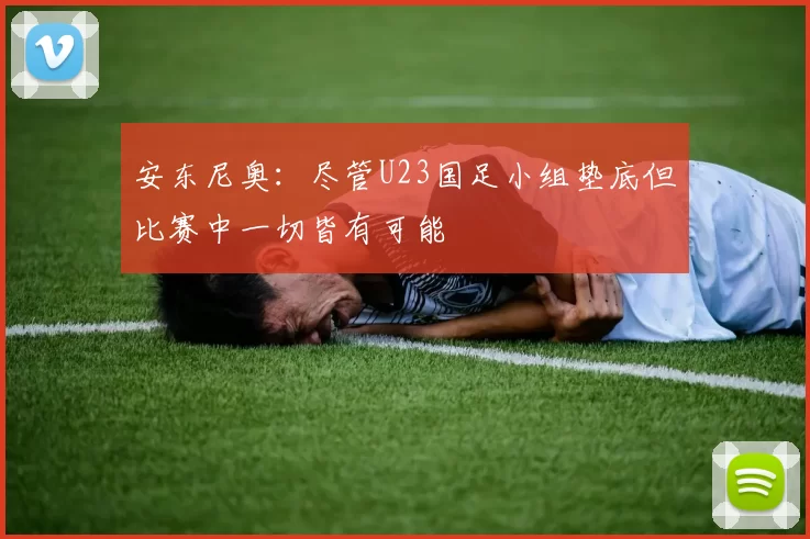 安东尼奥：尽管U23国足小组垫底但比赛中一切皆有可能