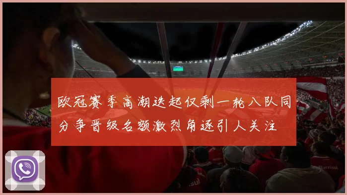 欧冠赛季高潮迭起仅剩一轮八队同分争晋级名额激烈角逐引人关注
