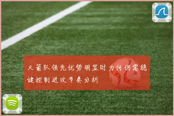 火箭队领先优势明显时为何仍需稳健控制进攻节奏分析