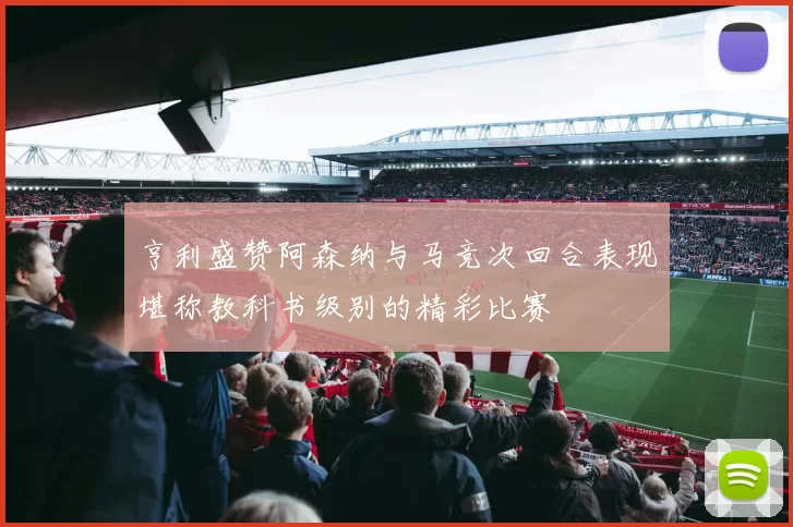 亨利盛赞阿森纳与马竞次回合表现堪称教科书级别的精彩比赛