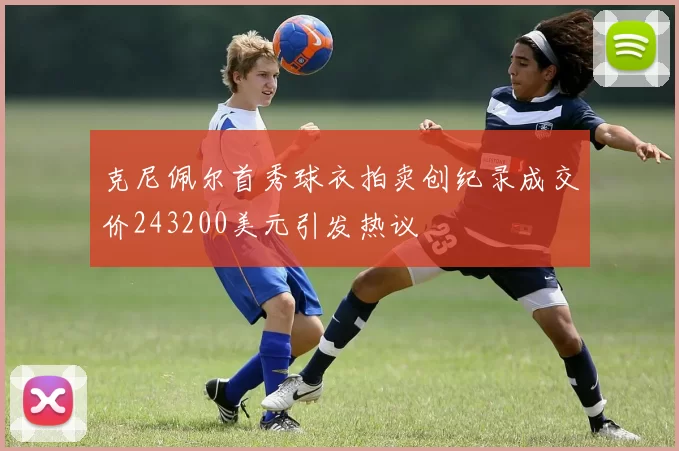 克尼佩尔首秀球衣拍卖创纪录成交价243200美元引发热议