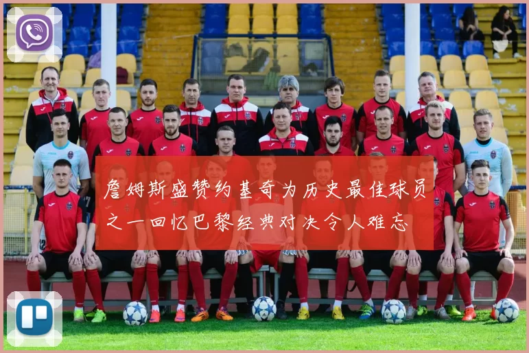 詹姆斯盛赞约基奇为历史最佳球员之一回忆巴黎经典对决令人难忘