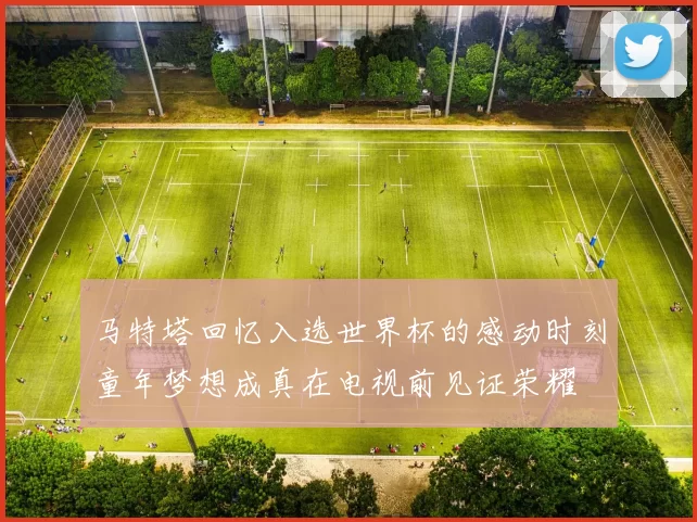 马特塔回忆入选世界杯的感动时刻童年梦想成真在电视前见证荣耀