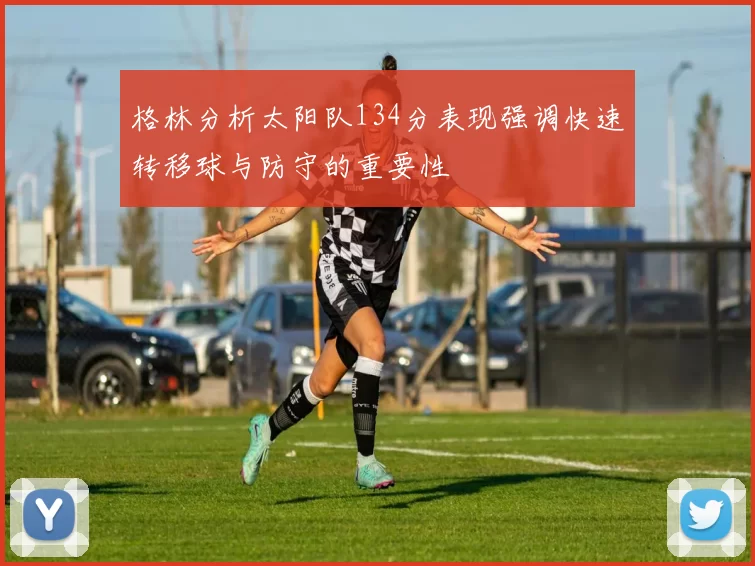 格林分析太阳队134分表现强调快速转移球与防守的重要性