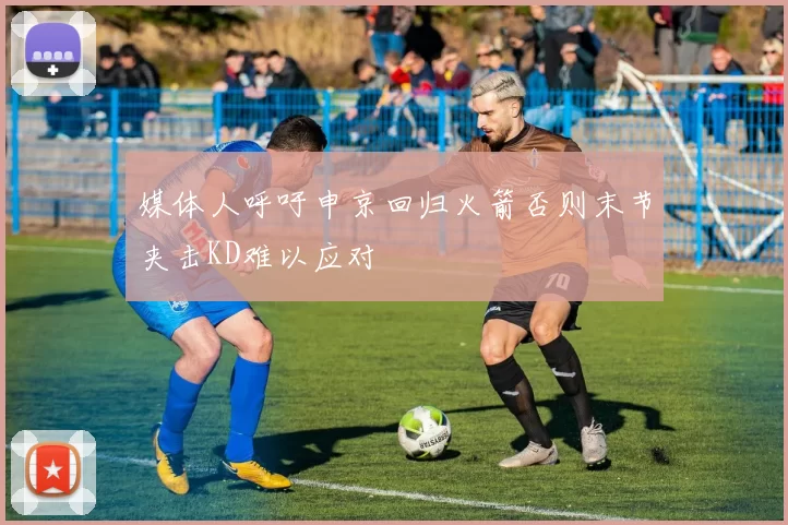 媒体人呼吁申京回归火箭否则末节夹击KD难以应对