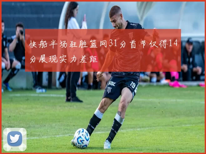 快船半场狂胜篮网31分首节仅得14分展现实力差距