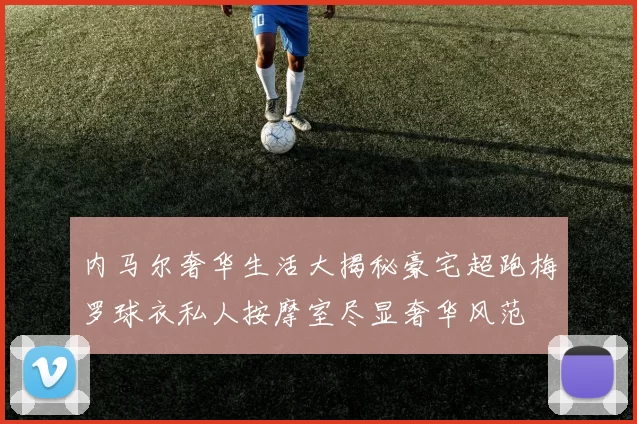 内马尔奢华生活大揭秘豪宅超跑梅罗球衣私人按摩室尽显奢华风范