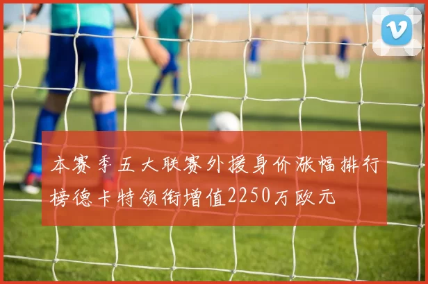 本赛季五大联赛外援身价涨幅排行榜德卡特领衔增值2250万欧元