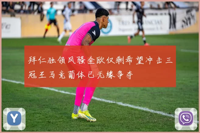 拜仁独领风骚全欧仅剩希望冲击三冠王马竞葡体已无缘争夺