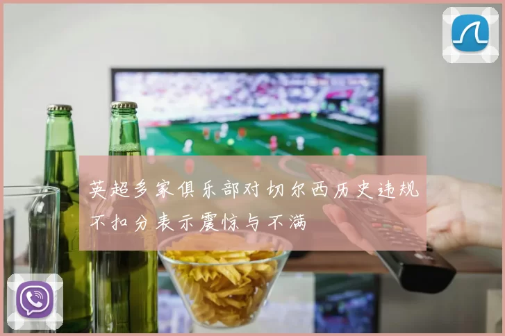 英超多家俱乐部对切尔西历史违规不扣分表示震惊与不满