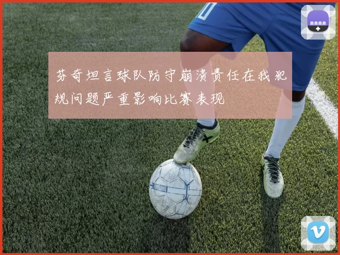 芬奇坦言球队防守崩溃责任在我犯规问题严重影响比赛表现