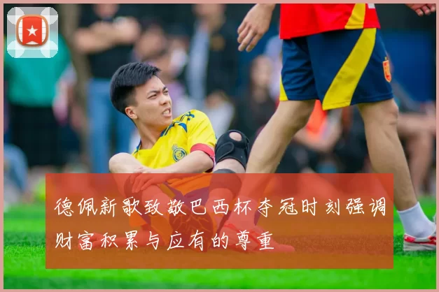 德佩新歌致敬巴西杯夺冠时刻强调财富积累与应有的尊重