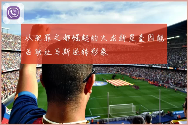 从犯罪之都崛起的火龙新星奎因能否助杜马斯逆转形象