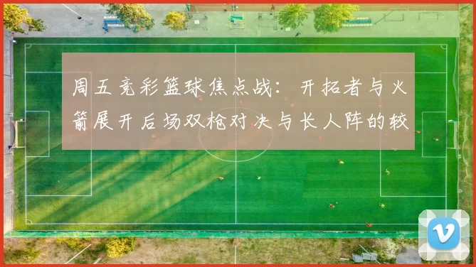 周五竞彩篮球焦点战：开拓者与火箭展开后场双枪对决与长人阵的较量