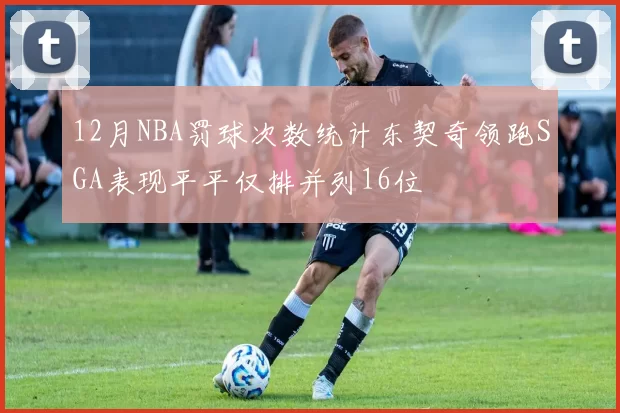 12月NBA罚球次数统计东契奇领跑SGA表现平平仅排并列16位