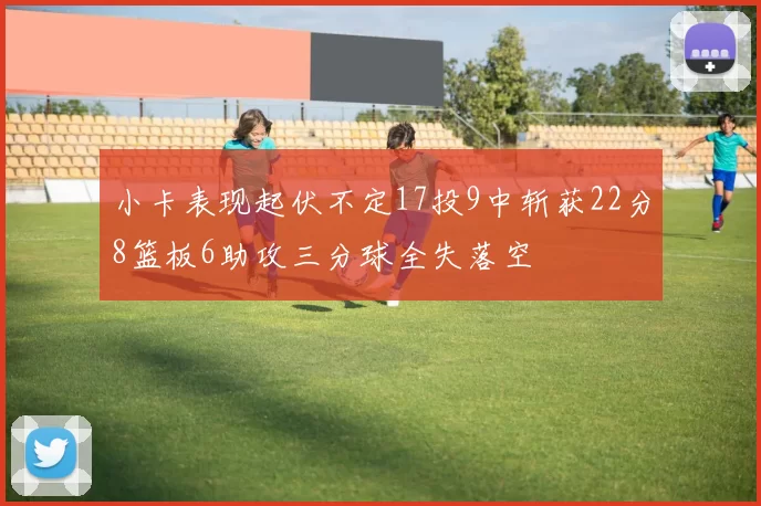 小卡表现起伏不定17投9中斩获22分8篮板6助攻三分球全失落空
