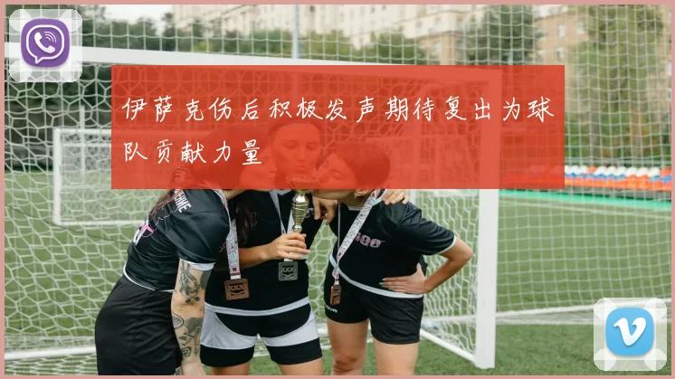 伊萨克伤后积极发声期待复出为球队贡献力量