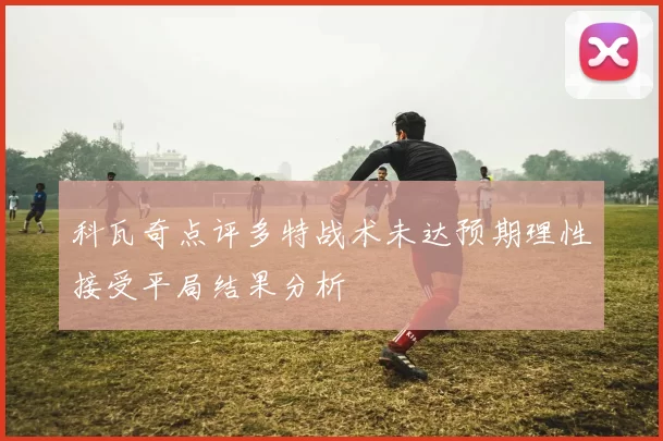 科瓦奇点评多特战术未达预期理性接受平局结果分析