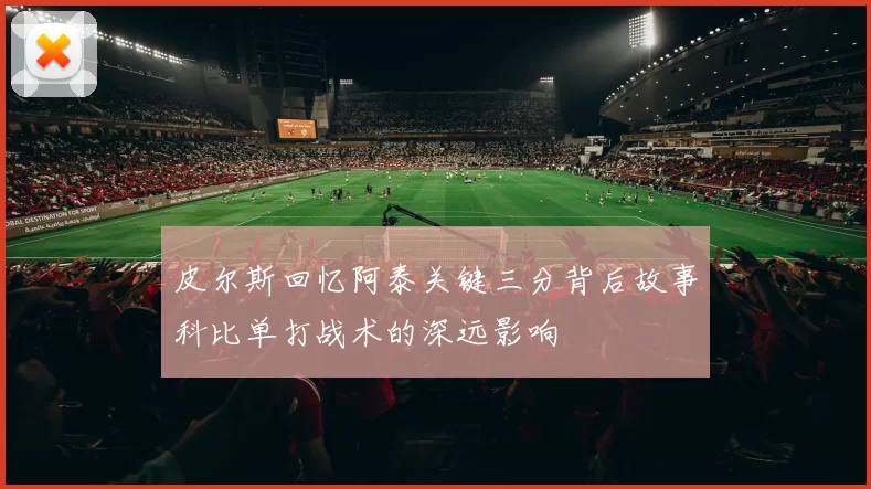 皮尔斯回忆阿泰关键三分背后故事科比单打战术的深远影响