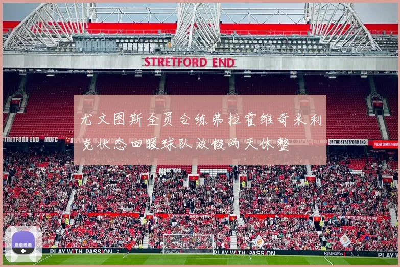 尤文图斯全员合练弗拉霍维奇米利克状态回暖球队放假两天休整