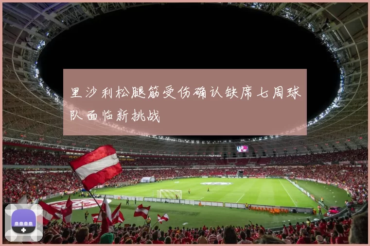 里沙利松腿筋受伤确认缺席七周球队面临新挑战