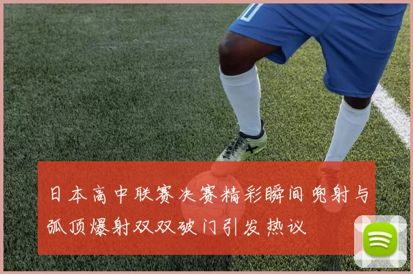 日本高中联赛决赛精彩瞬间兜射与弧顶爆射双双破门引发热议