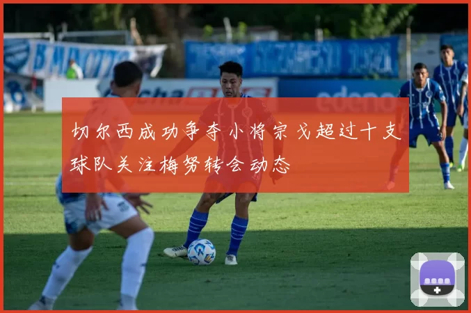 切尔西成功争夺小将宗戈超过十支球队关注梅努转会动态